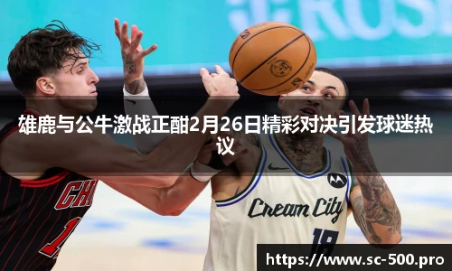 雄鹿与公牛激战正酣2月26日精彩对决引发球迷热议